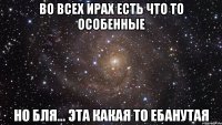 Во Всех Ирах есть что то особенные Но бля... Эта какая то ебанутая