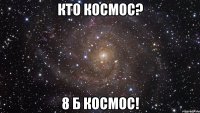 Кто космос? 8 б космос!