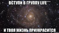 Вступи в группу Life*** И твоя жизнь приукрасится