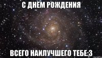 С Днём Рождения Всего наилучшего тебе:3