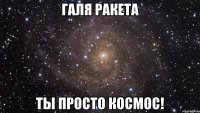 Галя Ракета ты просто космос!