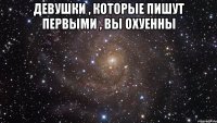 Девушки , которые пишут первыми , вы ОХУЕННЫ 