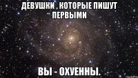 Девушки , которые пишут первыми Вы - охуенны.