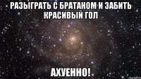 Разыграть с братаном и забить красивый гол АХУЕННО!