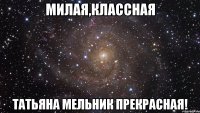 Милая,классная Татьяна Мельник прекрасная!