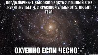 Когда парень: 1. Высокого роста 2. Пошлый 3. Не курит, не пьет. 4. С красивой улыбкой. 5. Любит тебя. ОХУЕННО ЕСЛИ ЧЕСНО*-*