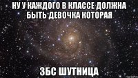 Ну у каждого в классе должна быть девочка которая збс шутница