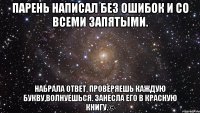 Парень написал без ошибок и со всеми запятыми. НАБРАЛА ОТВЕТ, ПРОВЕРЯЕШЬ КАЖДУЮ БУКВУ,ВОЛНУЕШЬСЯ. ЗАНЕСЛА ЕГО В КРАСНУЮ КНИГУ.©