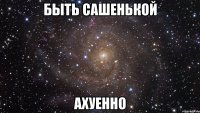 Быть Сашенькой Ахуенно