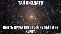 Так Пиздато Иметь друга который не пьёт и не курит.