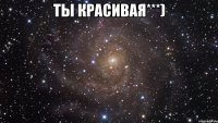 ты красивая***) 