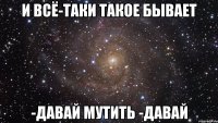 и всё-таки такое бывает -давай мутить -давай