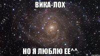 Вика-лох но я люблю ее^^