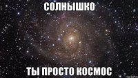 СОЛНЫШКО ТЫ ПРОСТО КОСМОС