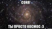 Соня* Ты просто космос :З