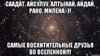 СААДАТ, АЙСУЛУУ, АЛТЫНАЙ, АЙДАЙ, РАНО, МИЛЕНА:-)! САМЫЕ ВОСХИТИТЕЛЬНЫЕ ДРУЗЬЯ ВО ВСЕЛЕННОЙ!!!