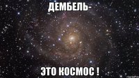 ДЕМБЕЛЬ- это КОСМОС !