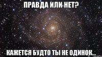 Правда или нет? Кажется будто ты не одинок...