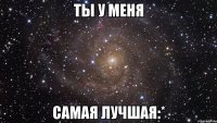 Ты у меня Самая лучшая:*