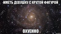 Иметь девушку с крутой фигурой охуенно