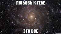 любовь к тебе это все