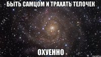 быть самцом и трахать телочек охуенно