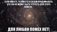 Если вместе, то вместе! И зачем придумывать что так не может быть Что есть для этого помехи... ДЛЯ ЛЮБВИ ПОМЕХ НЕТ!