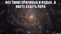 все такие красивые и худые , а насте худеть пора 