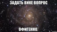 Задать Вике вопрос Офигенно*