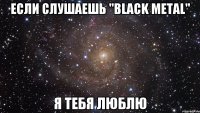 если слушаешь "Black Metal" я тебя люблю