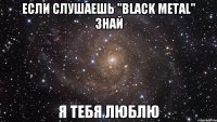 если слушаешь "Black Metal" знай я тебя люблю