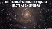 все такие красивые и худые,а Насте на диету пора 