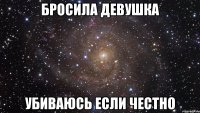 Бросила девушка Убиваюсь если честно