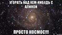 Угорать над кем-нибудь с Алиной Просто космос!!!