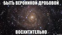 Быть Вероникой Дробовой Восхитительно