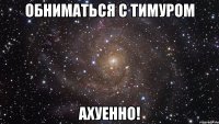 обниматься с тимуром ахуенно!