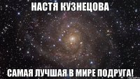 НАСТЯ КУЗНЕЦОВА Самая лучшая в мире подруга!