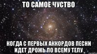 То самое чуство Когда с первых аккордов песни идет дрожь по всему телу