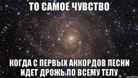 То самое чувство Когда с первых аккордов песни идет дрожь по всему телу