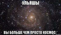 Ульяшы Вы больше чем просто космос:*