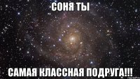 соня ты самая классная подруга!!!