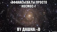 «Афанасьева,ты просто космос»! by Дашка:–D