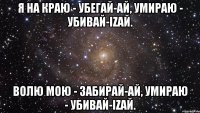 Я на краю - Убегай-ай, Умираю - Убивай-iZай. Волю мою - Забирай-ай, Умираю - Убивай-iZай.