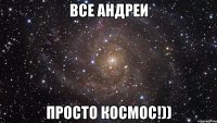 Все Андреи просто космос!))