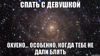 спать с девушкой охуено,.. особенно, когда тебе не дали блять