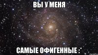 ВЫ У МЕНЯ САМЫЕ ОФИГЕННЫЕ :*