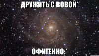 Дружить с Вовой* Офигенно:*