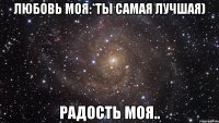 Любовь моя:*ты самая лучшая) Радость моя..