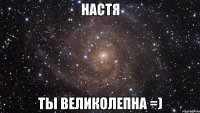 Настя Ты великолепна =)