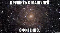 Дружить с Машулей* Офигенно:*